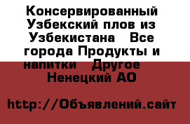 Консервированный Узбекский плов из Узбекистана - Все города Продукты и напитки » Другое   . Ненецкий АО